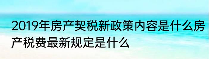 2019年房产契税新政策内容是什么房产税费最新规定是什么