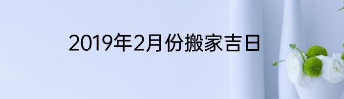 2019年2月份搬家吉日