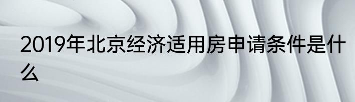 2019年北京经济适用房申请条件是什么