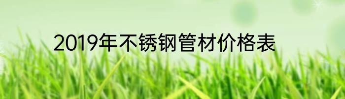 2019年不锈钢管材价格表