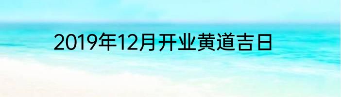 2019年12月开业黄道吉日