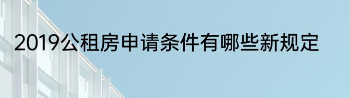 2019公租房申请条件有哪些新规定