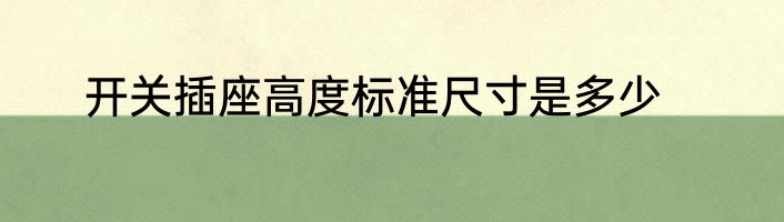 开关插座高度标准尺寸是多少