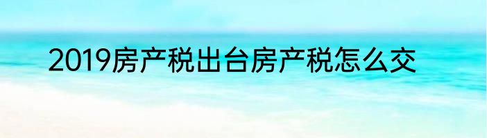 2019房产税出台房产税怎么交