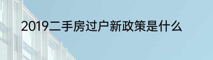 2019二手房过户新政策是什么