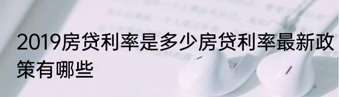 2019房贷利率是多少房贷利率最新政策有哪些