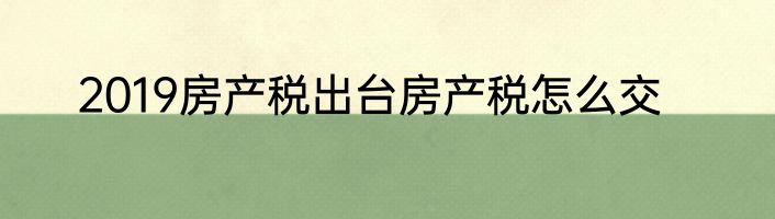 2019房产税出台房产税怎么交