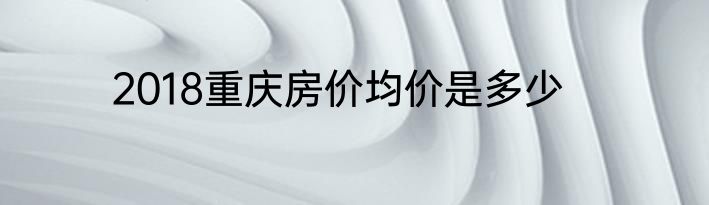 2018重庆房价均价是多少