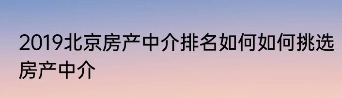 2019北京房产中介排名如何如何挑选房产中介