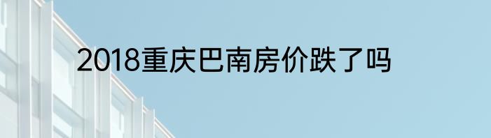 2018重庆巴南房价跌了吗