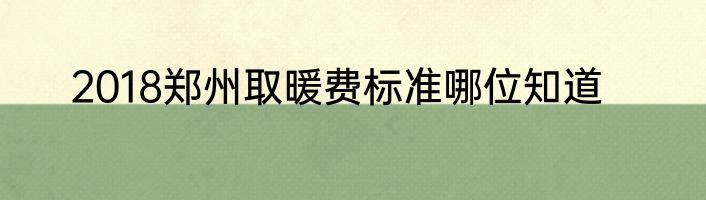 2018郑州取暖费标准哪位知道