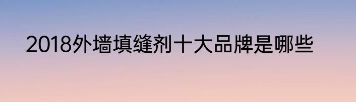 2018外墙填缝剂十大品牌是哪些