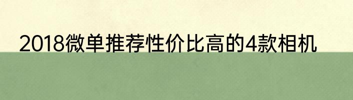 2018微单推荐性价比高的4款相机