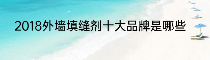 2018外墙填缝剂十大品牌是哪些