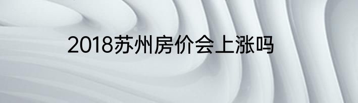 2018苏州房价会上涨吗