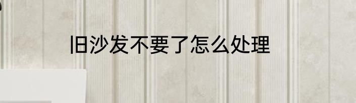 旧沙发不要了怎么处理