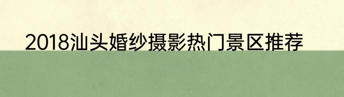 2018汕头婚纱摄影热门景区推荐
