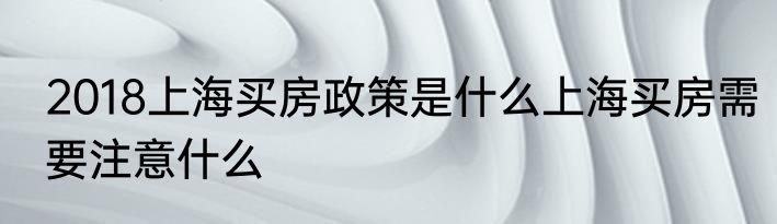 2018上海买房政策是什么上海买房需要注意什么