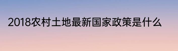 2018农村土地最新国家政策是什么