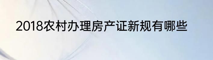 2018农村办理房产证新规有哪些