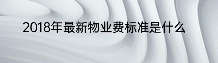 2018年最新物业费标准是什么