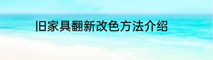 旧家具翻新改色方法介绍