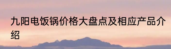 九阳电饭锅价格大盘点及相应产品介绍