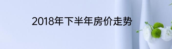 2018年下半年房价走势