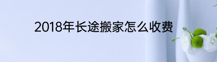2018年长途搬家怎么收费