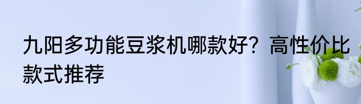 九阳多功能豆浆机哪款好？高性价比款式推荐