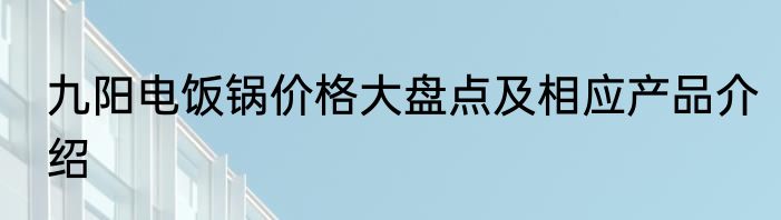 九阳电饭锅价格大盘点及相应产品介绍