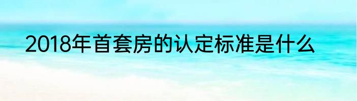 2018年首套房的认定标准是什么