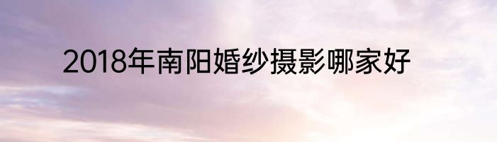 2018年南阳婚纱摄影哪家好