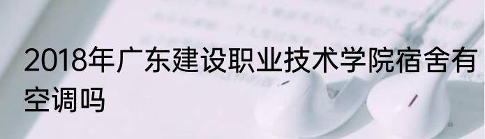 2018年广东建设职业技术学院宿舍有空调吗