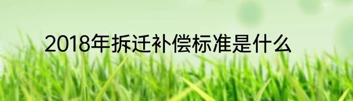 2018年拆迁补偿标准是什么