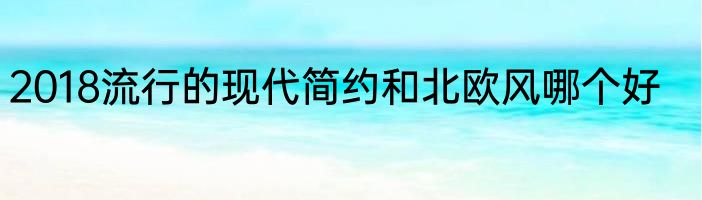 2018流行的现代简约和北欧风哪个好