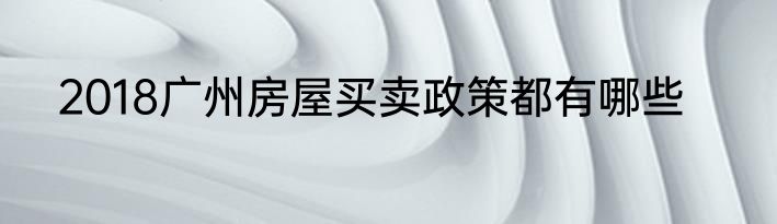 2018广州房屋买卖政策都有哪些