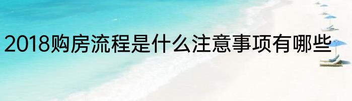 2018购房流程是什么注意事项有哪些