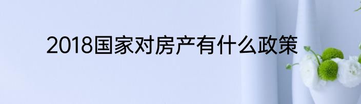 2018国家对房产有什么政策