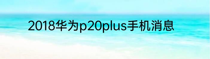 2018华为p20plus手机消息