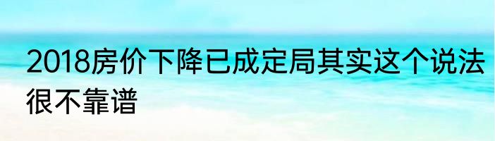 2018房价下降已成定局其实这个说法很不靠谱