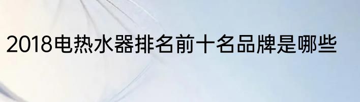 2018电热水器排名前十名品牌是哪些
