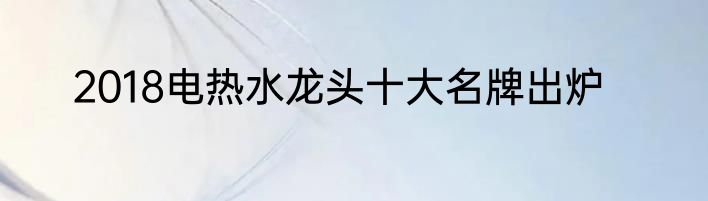 2018电热水龙头十大名牌出炉