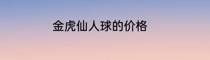 金虎仙人球的价格