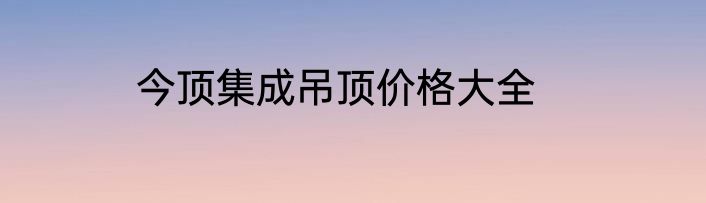 今顶集成吊顶价格大全