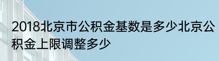 2018北京市公积金基数是多少北京公积金上限调整多少