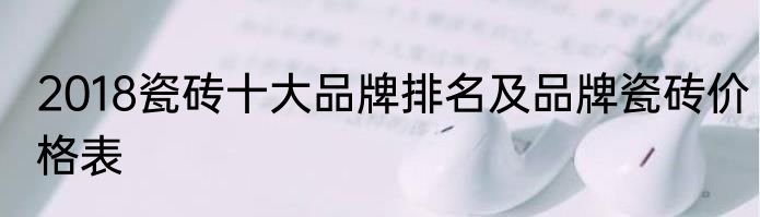 2018瓷砖十大品牌排名及品牌瓷砖价格表