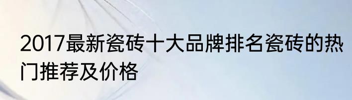 2017最新瓷砖十大品牌排名瓷砖的热门推荐及价格
