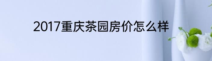 2017重庆茶园房价怎么样