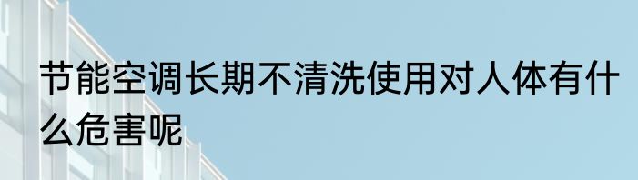 节能空调长期不清洗使用对人体有什么危害呢